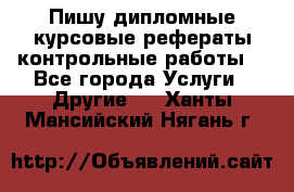 Пишу дипломные курсовые рефераты контрольные работы  - Все города Услуги » Другие   . Ханты-Мансийский,Нягань г.